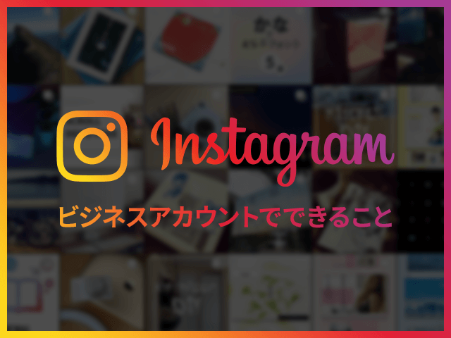 Instagramのビジネスアカウント使ってる？　導入するメリットとは